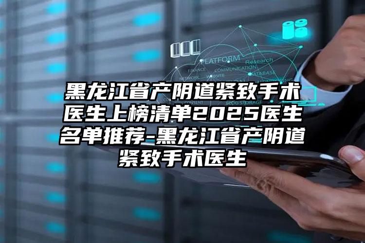 黑龙江省产阴道紧致手术医生上榜清单2025医生名单推荐-黑龙江省产阴道紧致手术医生