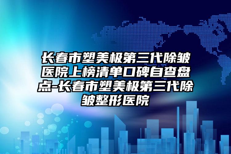 长春市塑美极第三代除皱医院上榜清单口碑自查盘点-长春市塑美极第三代除皱整形医院