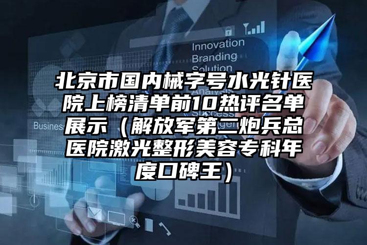 北京市国内械字号水光针医院上榜清单前10热评名单展示（解放军第二炮兵总医院激光整形美容专科年度口碑王）