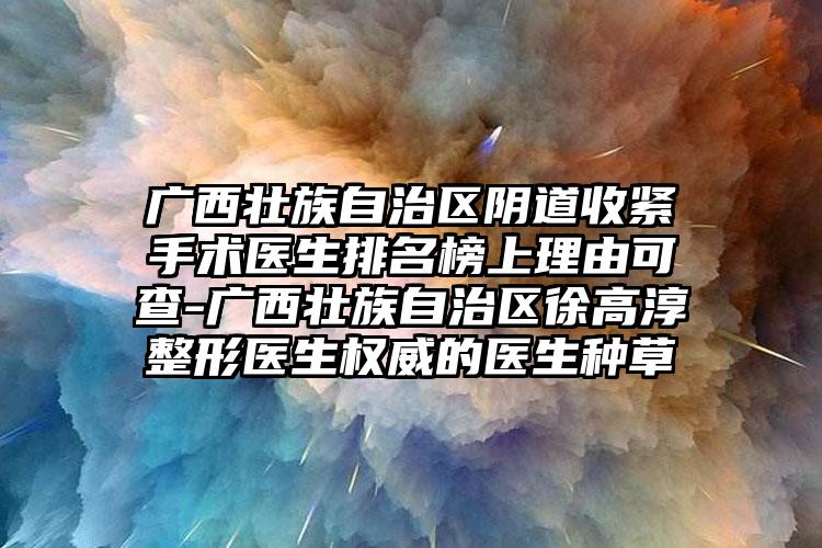 广西壮族自治区阴道收紧手术医生排名榜上理由可查-广西壮族自治区徐高淳整形医生权威的医生种草