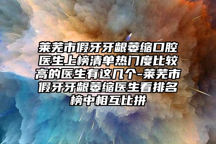 莱芜市假牙牙龈萎缩口腔医生上榜清单热门度比较高的医生有这几个-莱芜市假牙牙龈萎缩医生看排名榜中相互比拼