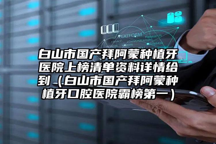 白山市国产拜阿蒙种植牙医院上榜清单资料详情给到（白山市国产拜阿蒙种植牙口腔医院霸榜第一）