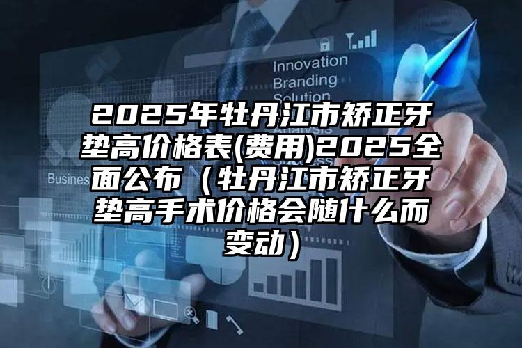 2025年牡丹江市矫正牙垫高价格表(费用)2025全面公布（牡丹江市矫正牙垫高手术价格会随什么而变动）