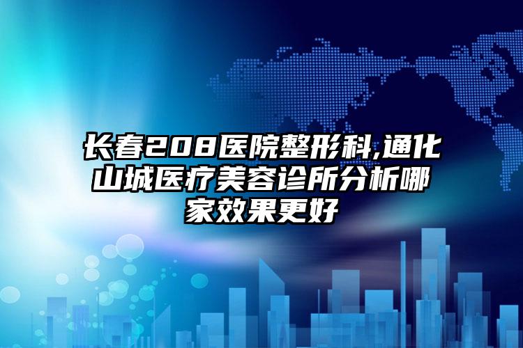 长春208医院整形科,通化山城医疗美容诊所分析哪家效果更好