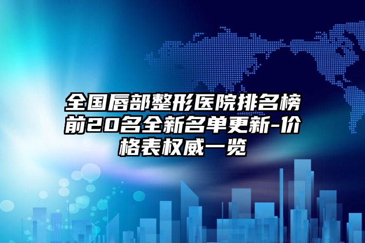 全国唇部整形医院排名榜前20名全新名单更新-价格表权威一览