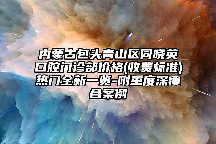 内蒙古包头青山区同晓英口腔门诊部价格(收费标准)热门全新一览-附重度深覆合案例