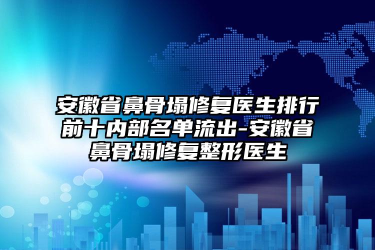 安徽省鼻骨塌修复医生排行前十内部名单流出-安徽省鼻骨塌修复整形医生