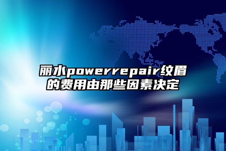 丽水powerrepair纹眉的费用由那些因素决定