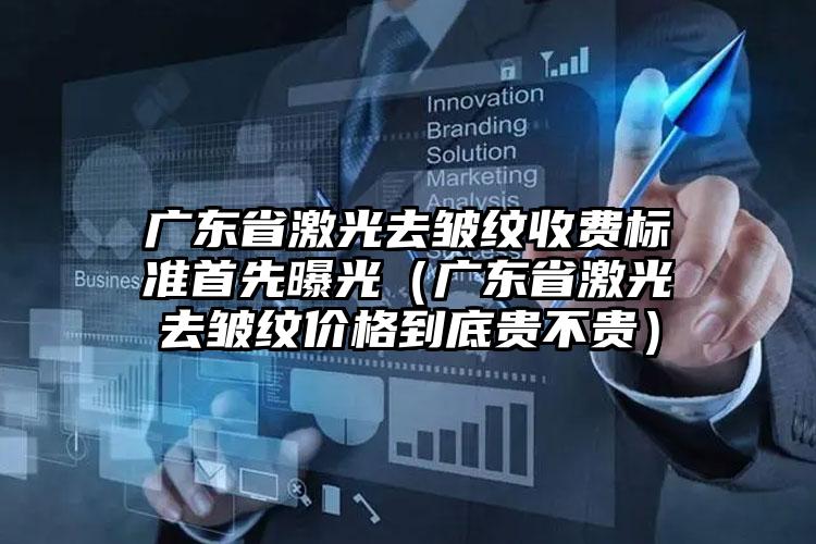 广东省激光去皱纹收费标准首先曝光（广东省激光去皱纹价格到底贵不贵）