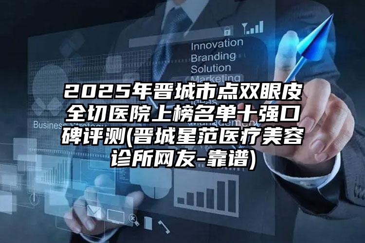 2025年晋城市点双眼皮全切医院上榜名单十强口碑评测(晋城星范医疗美容诊所网友-靠谱)