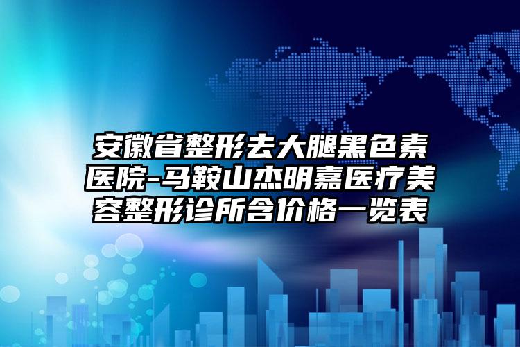 安徽省整形去大腿黑色素医院-马鞍山杰明嘉医疗美容整形诊所含价格一览表