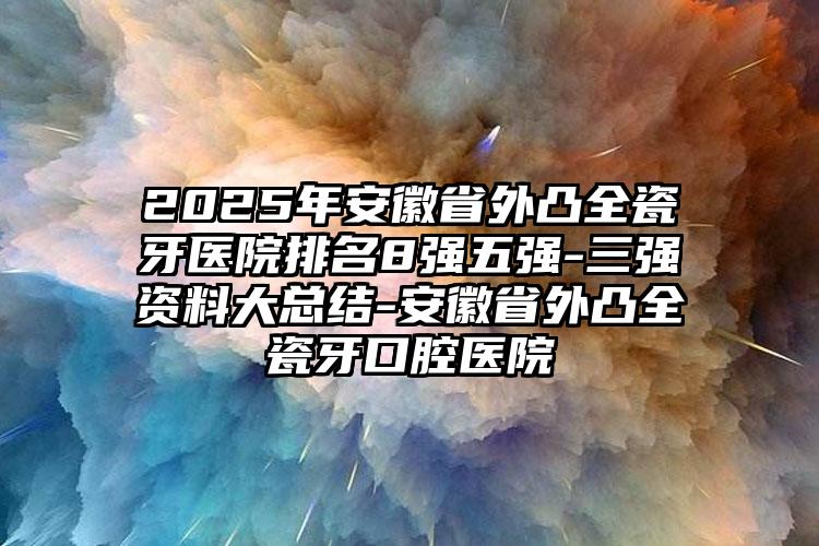 2025年安徽省外凸全瓷牙医院排名8强五强-三强资料大总结-安徽省外凸全瓷牙口腔医院