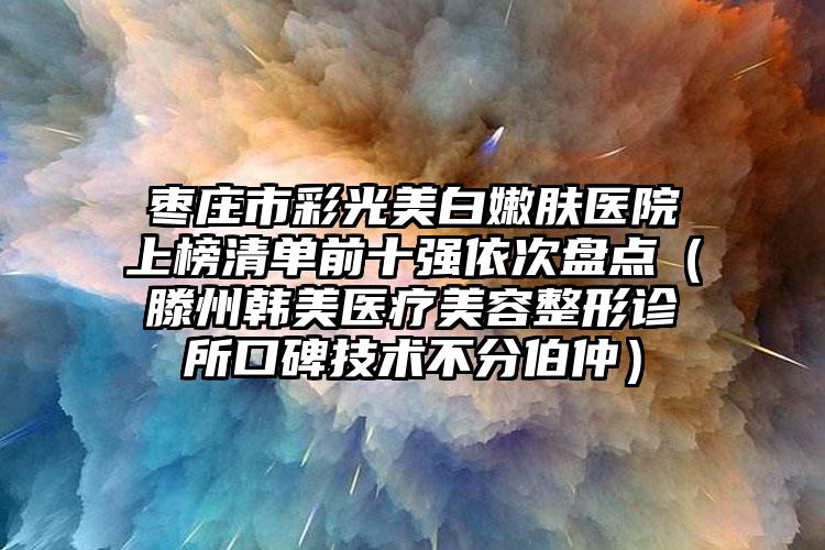 枣庄市彩光美白嫩肤医院上榜清单前十强依次盘点（滕州韩美医疗美容整形诊所口碑技术不分伯仲）