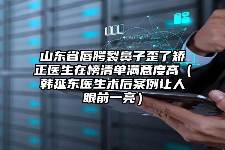 山东省唇腭裂鼻子歪了矫正医生在榜清单满意度高（韩延东医生术后案例让人眼前一亮）