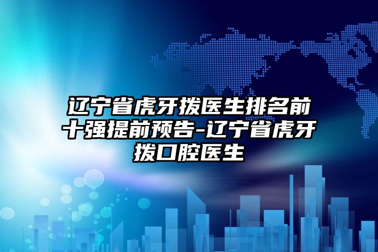 辽宁省虎牙拨医生排名前十强提前预告-辽宁省虎牙拨口腔医生