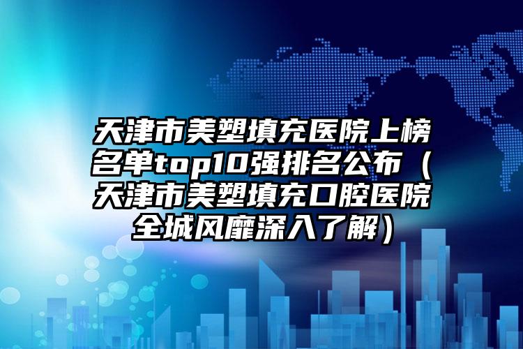 天津市美塑填充医院上榜名单top10强排名公布（天津市美塑填充口腔医院全城风靡深入了解）