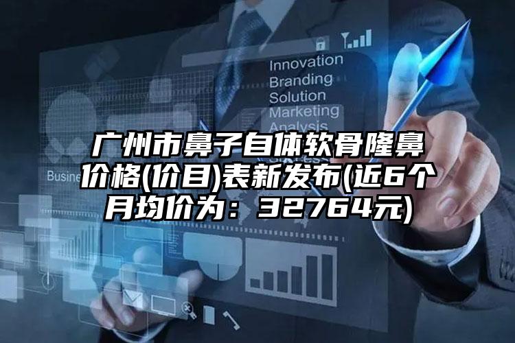 广州市鼻子自体软骨隆鼻价格(价目)表新发布(近6个月均价为：32764元)