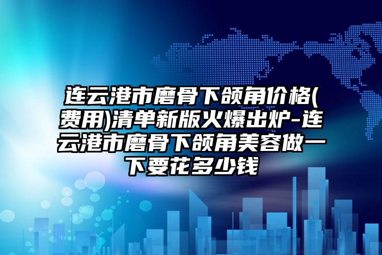 连云港市磨骨下颌角价格(费用)清单新版火爆出炉-连云港市磨骨下颌角美容做一下要花多少钱