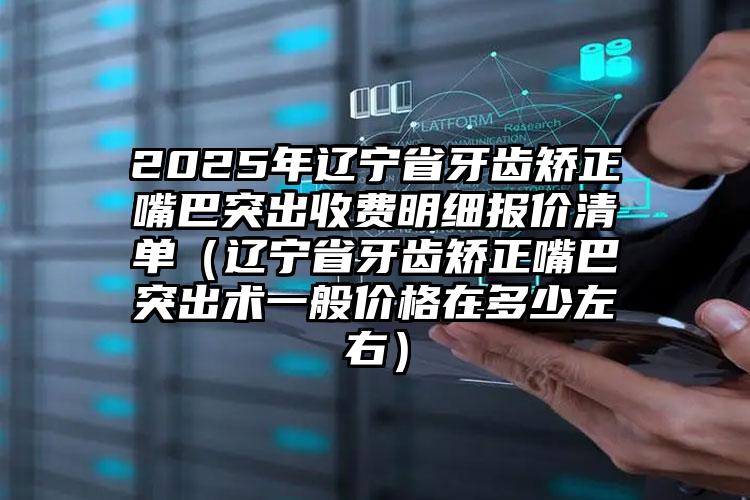 2025年辽宁省牙齿矫正嘴巴突出收费明细报价清单（辽宁省牙齿矫正嘴巴突出术一般价格在多少左右）