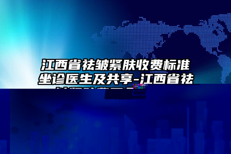 江西省祛皱紧肤收费标准坐诊医生及共享-江西省祛皱紧肤费用会不同吗