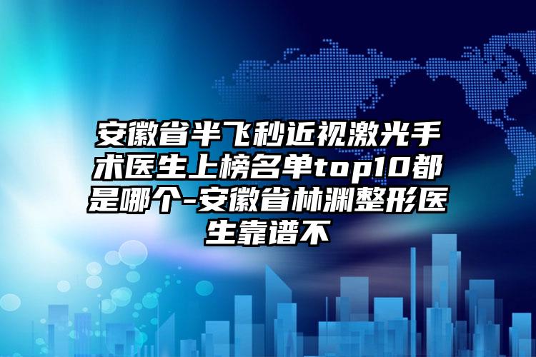 安徽省半飞秒近视激光手术医生上榜名单top10都是哪个-安徽省林渊整形医生靠谱不