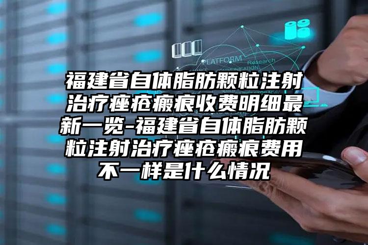 福建省自体脂肪颗粒注射治疗痤疮瘢痕收费明细最新一览-福建省自体脂肪颗粒注射治疗痤疮瘢痕费用不一样是什么情况