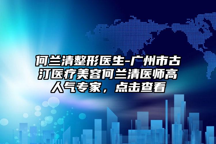 何兰清整形医生-广州市古汀医疗美容何兰清医师高人气专家，点击查看