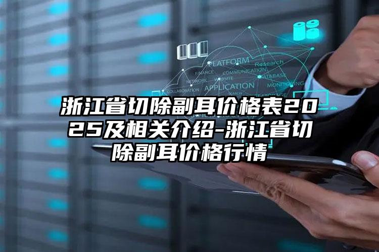 浙江省切除副耳价格表2025及相关介绍-浙江省切除副耳价格行情