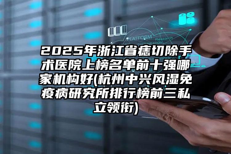 2025年浙江省痣切除手术医院上榜名单前十强哪家机构好(杭州中兴风湿免疫病研究所排行榜前三私立领衔)