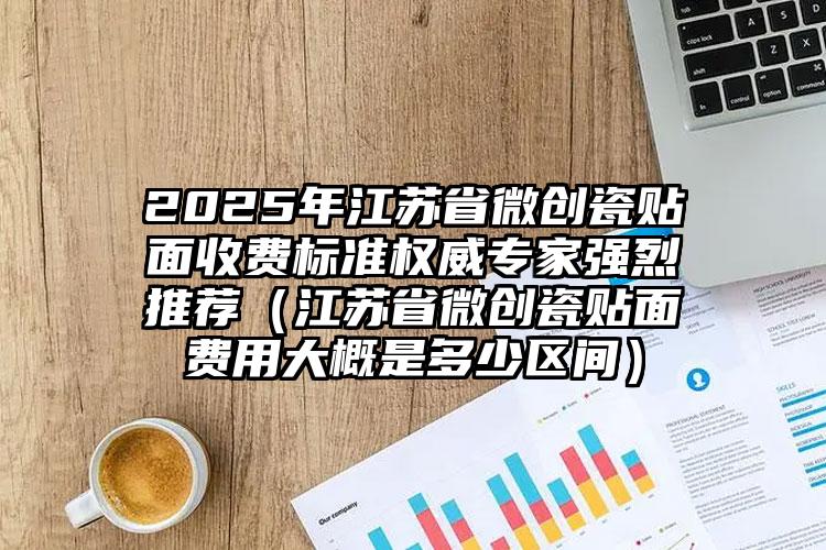 2025年江苏省微创瓷贴面收费标准权威专家强烈推荐（江苏省微创瓷贴面费用大概是多少区间）