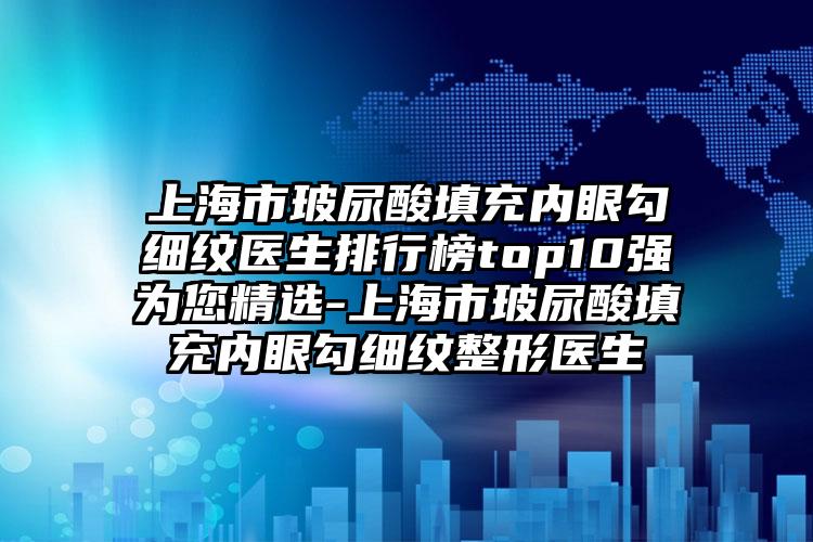 上海市玻尿酸填充内眼勾细纹医生排行榜top10强为您精选-上海市玻尿酸填充内眼勾细纹整形医生