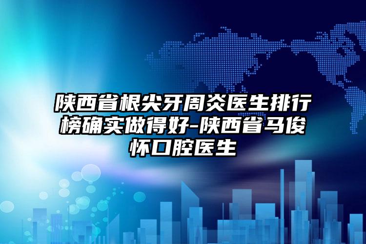 陕西省根尖牙周炎医生排行榜确实做得好-陕西省马俊怀口腔医生