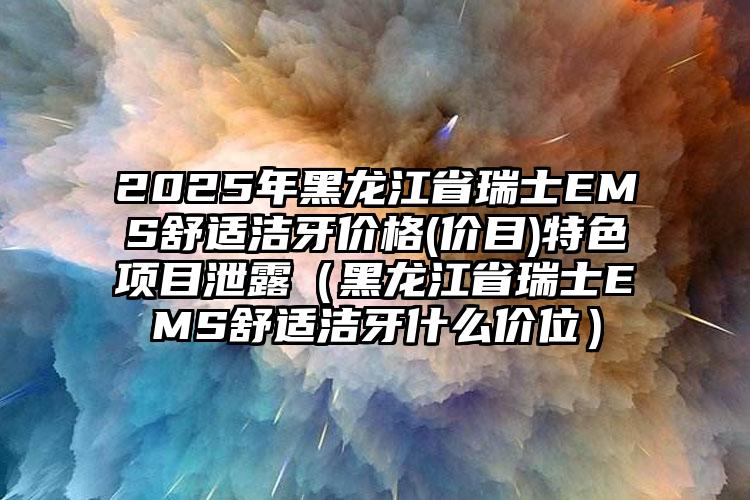 2025年黑龙江省瑞士EMS舒适洁牙价格(价目)特色项目泄露（黑龙江省瑞士EMS舒适洁牙什么价位）