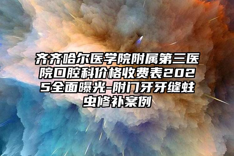 齐齐哈尔医学院附属第三医院口腔科价格收费表2025全面曝光-附门牙牙缝蛀虫修补案例