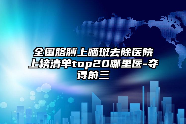 全国胳膊上晒斑去除医院上榜清单top20哪里医-夺得前三