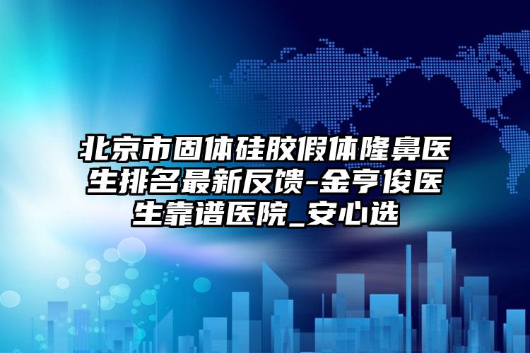 北京市固体硅胶假体隆鼻医生排名最新反馈-金亨俊医生靠谱医院_安心选