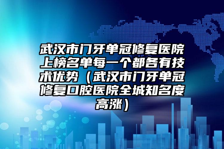 武汉市门牙单冠修复医院上榜名单每一个都各有技术优势（武汉市门牙单冠修复口腔医院全城知名度高涨）