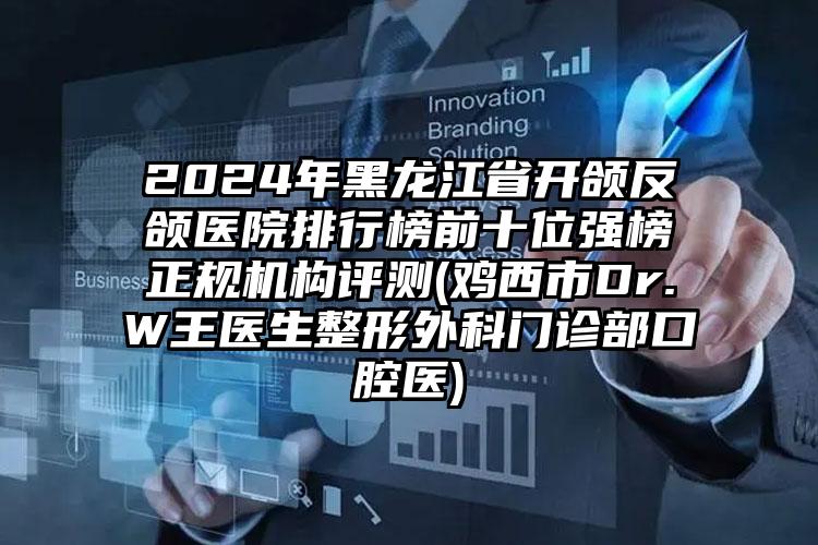 2024年黑龙江省开颌反颌医院排行榜前十位强榜正规机构评测(鸡西市Dr.W王医生整形外科门诊部口腔医)