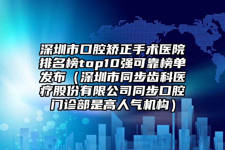 深圳市口腔矫正手术医院排名榜top10强可靠榜单发布（深圳市同步齿科医疗股份有限公司同步口腔门诊部是高人气机构）