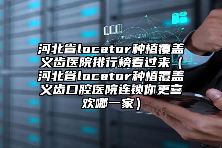 河北省locator种植覆盖义齿医院排行榜看过来（河北省locator种植覆盖义齿口腔医院连锁你更喜欢哪一家）