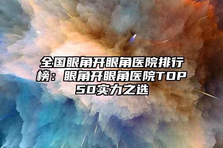 全国眼角开眼角医院排行榜：眼角开眼角医院TOP50实力之选