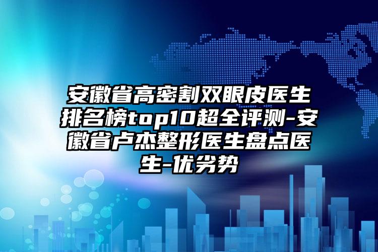 安徽省高密割双眼皮医生排名榜top10超全评测-安徽省卢杰整形医生盘点医生-优劣势