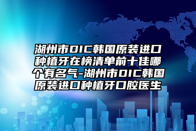 湖州市DIC韩国原装进口种植牙在榜清单前十佳哪个有名气-湖州市DIC韩国原装进口种植牙口腔医生