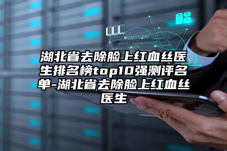 湖北省去除脸上红血丝医生排名榜top10强测评名单-湖北省去除脸上红血丝医生