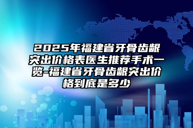 2025年福建省牙骨齿龈突出价格表医生推荐手术一览-福建省牙骨齿龈突出价格到底是多少