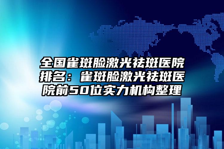 全国雀斑脸激光祛斑医院排名：雀斑脸激光祛斑医院前50位实力机构整理