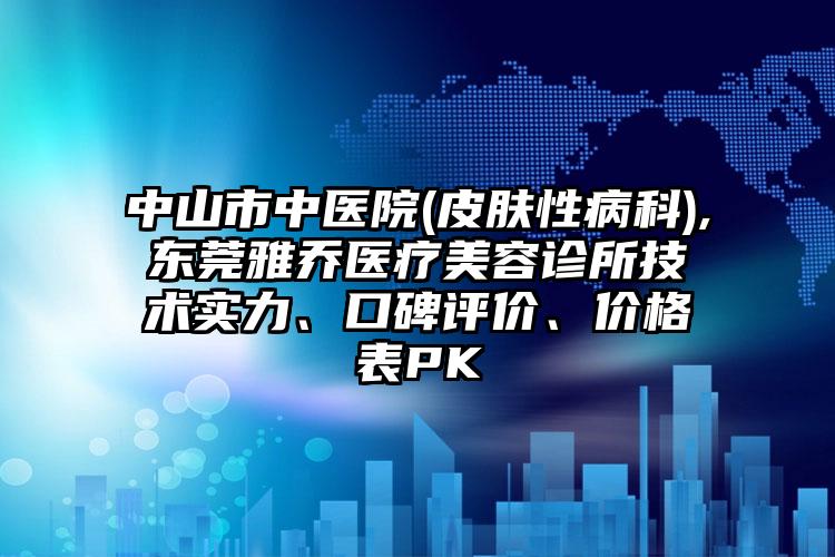 中山市中医院(皮肤性病科),东莞雅乔医疗美容诊所技术实力、口碑评价、价格表PK