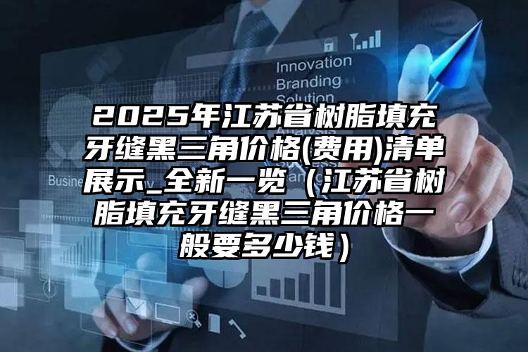 2025年江苏省树脂填充牙缝黑三角价格(费用)清单展示_全新一览（江苏省树脂填充牙缝黑三角价格一般要多少钱）