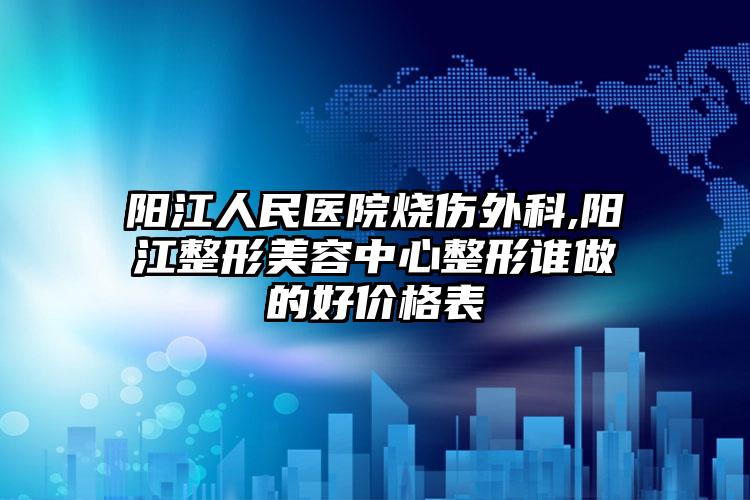 阳江人民医院烧伤外科,阳江整形美容中心整形谁做的好价格表