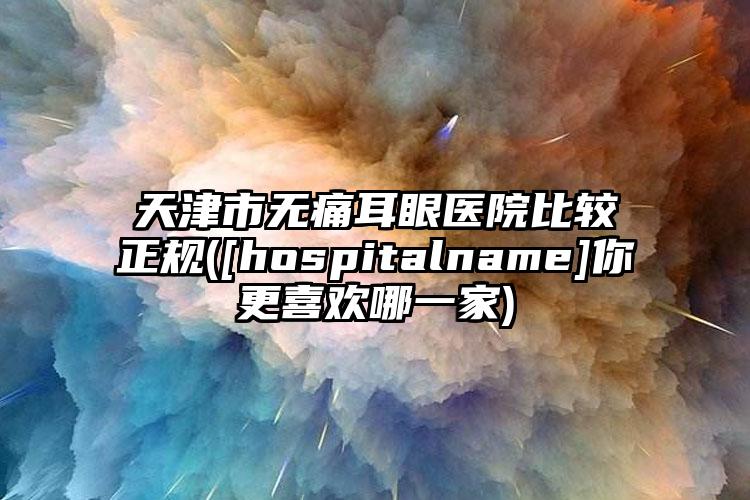 天津市无痛耳眼医院比较正规([hospitalname]你更喜欢哪一家)